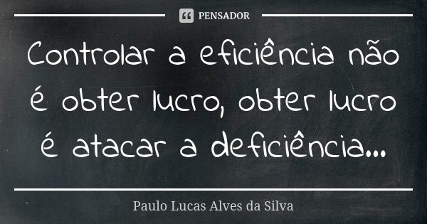 Controlar a eficiência não é obter lucro, obter lucro é atacar a deficiência...... Frase de Paulo Lucas Alves da Silva.