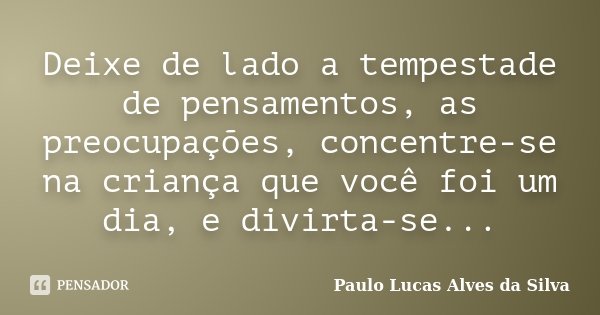 Deixe de lado a tempestade de pensamentos, as preocupações, concentre-se na criança que você foi um dia, e divirta-se...... Frase de Paulo Lucas Alves da Silva.