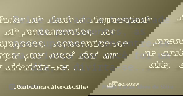 Deixe de lado a tempestade de pensamentos, as preocupações, concentre-se na criança que você foi um dia, e divirta-se...... Frase de Paulo Lucas Alves da Silva.