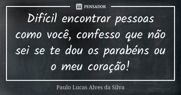 Difícil encontrar pessoas como você, confesso que não sei se te dou os parabéns ou o meu coração!... Frase de Paulo Lucas Alves da Silva.