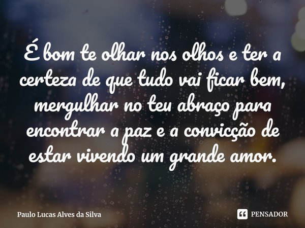 É bom te olhar nos olhos e ter a certeza de que tudo vai ficar bem, mergulhar no teu abraço para encontrar a paz e a convicção de estar vivendo um grande amor.... Frase de Paulo Lucas Alves da Silva.