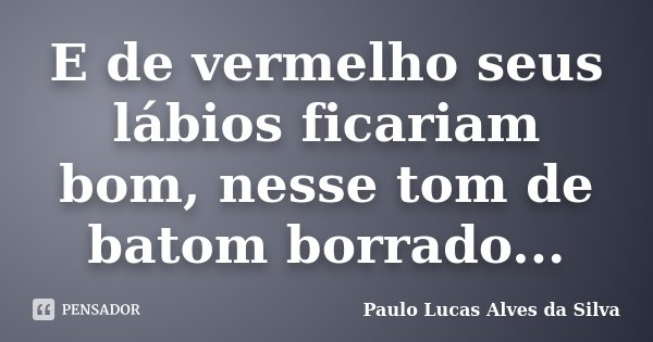 E de vermelho seus lábios ficariam bom, nesse tom de batom borrado...... Frase de Paulo Lucas Alves da Silva.