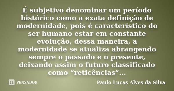É subjetivo denominar um período histórico como a exata definição de modernidade, pois é característico do ser humano estar em constante evolução, dessa maneira... Frase de Paulo Lucas Alves da Silva.