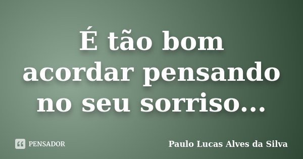 É tão bom acordar pensando no seu sorriso...... Frase de Paulo Lucas Alves da Silva.