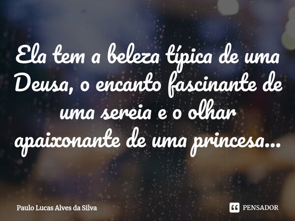 ⁠Ela tem a beleza típica de uma Deusa, o encanto fascinante de uma sereia e o olhar apaixonante de uma princesa...... Frase de Paulo Lucas Alves da Silva.