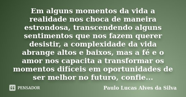 Em alguns momentos da vida a realidade nos choca de maneira estrondosa, transcendendo alguns sentimentos que nos fazem querer desistir, a complexidade da vida a... Frase de Paulo Lucas Alves da Silva.