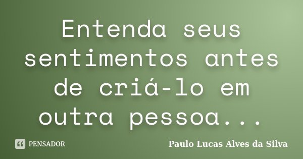 Entenda seus sentimentos antes de criá-lo em outra pessoa...... Frase de Paulo Lucas Alves da Silva.