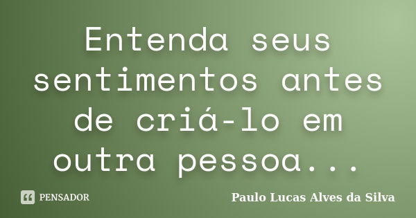 Entenda seus sentimentos antes de criá-lo em outra pessoa...... Frase de Paulo Lucas Alves da Silva.