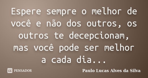 Espere sempre o melhor de você e não dos outros, os outros te decepcionam, mas você pode ser melhor a cada dia...... Frase de Paulo Lucas Alves da Silva.
