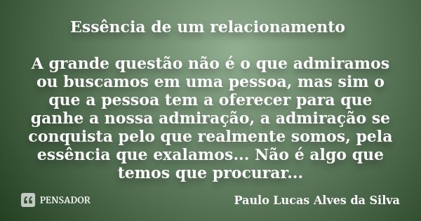 Essência de um relacionamento A grande questão não é o que admiramos ou buscamos em uma pessoa, mas sim o que a pessoa tem a oferecer para que ganhe a nossa adm... Frase de Paulo Lucas Alves da Silva.