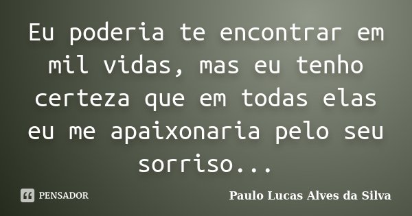 Eu poderia te encontrar em mil vidas, mas eu tenho certeza que em todas elas eu me apaixonaria pelo seu sorriso...... Frase de Paulo Lucas Alves da Silva.
