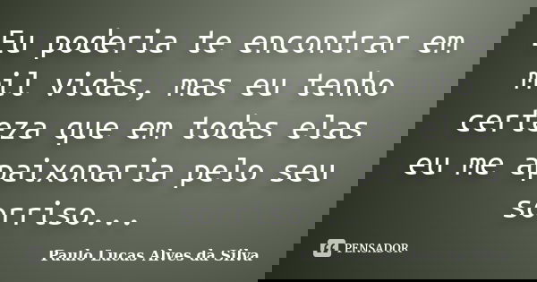 Eu poderia te encontrar em mil vidas, mas eu tenho certeza que em todas elas eu me apaixonaria pelo seu sorriso...... Frase de Paulo Lucas Alves da Silva.