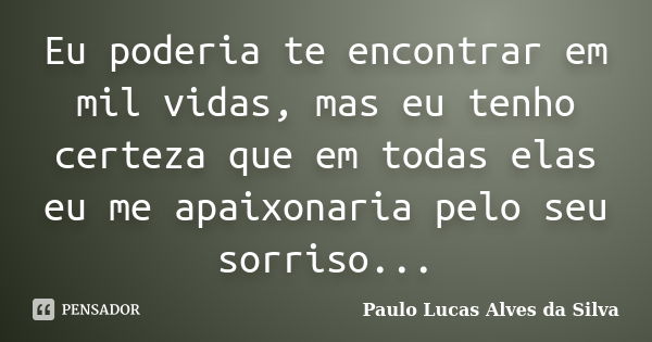 Eu poderia te encontrar em mil vidas, mas eu tenho certeza que em todas elas eu me apaixonaria pelo seu sorriso...... Frase de Paulo Lucas Alves da Silva.