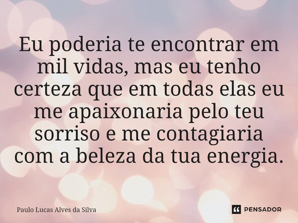 Eu poderia te encontrar em mil vidas, mas eu tenho certeza que em todas elas eu me apaixonaria pelo teu sorriso e me contagiaria com a beleza da tua energia.... Frase de Paulo Lucas Alves da Silva.