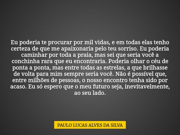 Eu poderia te procurar por mil vidas, e em todas elas tenho certeza de que me apaixonaria pelo teu sorriso. Eu poderia caminhar por toda a praia, mas sei que se... Frase de PAULO LUCAS ALVES DA SILVA.