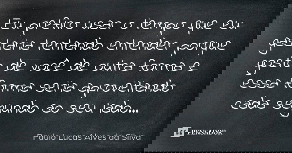 Eu prefiro usar o tempo que eu gastaria tentando entender porque gosto de você de outra forma e essa forma seria aproveitando cada segundo ao seu lado...... Frase de Paulo Lucas Alves da Silva.
