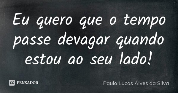 Eu quero que o tempo passe devagar quando estou ao seu lado!... Frase de Paulo Lucas Alves da Silva.