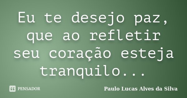 Eu te desejo paz, que ao refletir seu coração esteja tranquilo...... Frase de Paulo Lucas Alves da Silva.
