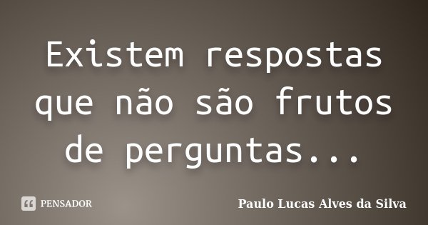 Existem respostas que não são frutos de perguntas...... Frase de Paulo Lucas Alves da Silva.