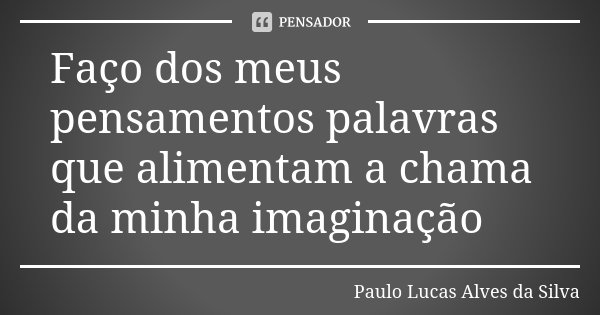 Faço dos meus pensamentos palavras que alimentam a chama da minha imaginação... Frase de Paulo Lucas Alves da Silva.