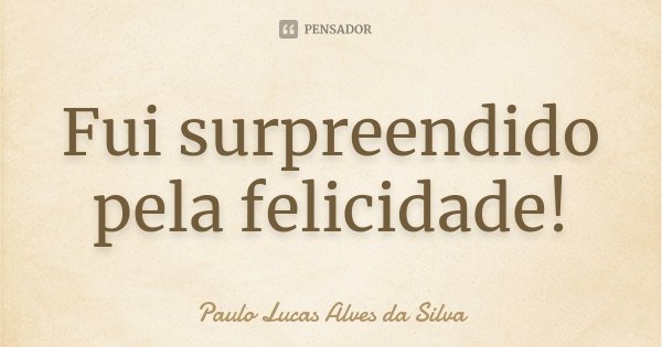Fui surpreendido pela felicidade!... Frase de Paulo Lucas Alves da Silva.