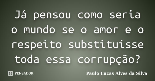 Já pensou como seria o mundo se o amor e o respeito substituísse toda essa corrupção?... Frase de Paulo Lucas Alves da Silva.