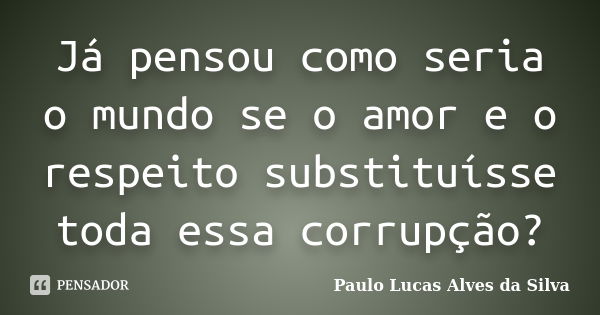 Já pensou como seria o mundo se o amor e o respeito substituísse toda essa corrupção?... Frase de Paulo Lucas Alves da Silva.