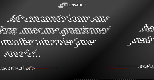 Me encantei com sua beleza, mas me apaixonei pela mulher incrível que você é...... Frase de Paulo Lucas Alves da Silva.