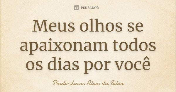 Meus olhos se apaixonam todos os dias por você... Frase de Paulo Lucas Alves da Silva.