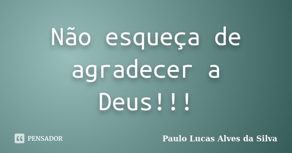 Não esqueça de agradecer a Deus!!!... Frase de Paulo Lucas Alves da Silva.