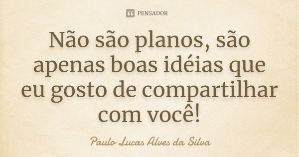 Não são planos, são apenas boas idéias que eu gosto de compartilhar com você!... Frase de Paulo Lucas Alves da Silva.