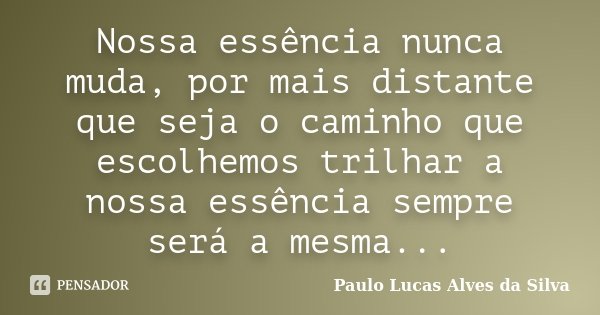 Nossa essência nunca muda, por mais distante que seja o caminho que escolhemos trilhar a nossa essência sempre será a mesma...... Frase de Paulo Lucas Alves da Silva.