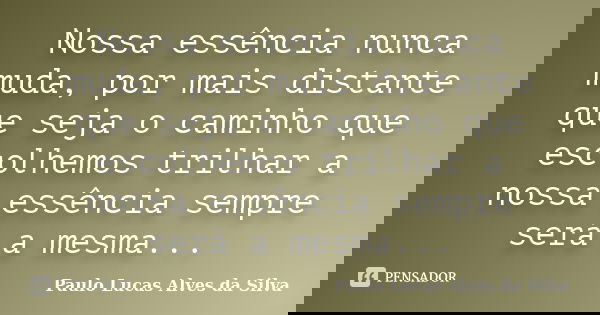 Nossa essência nunca muda, por mais distante que seja o caminho que escolhemos trilhar a nossa essência sempre será a mesma...... Frase de Paulo Lucas Alves da Silva.