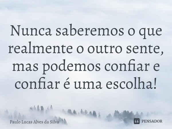 ⁠Nunca saberemos o que realmente o outro sente, mas podemos confiar e confiar é uma escolha!... Frase de Paulo Lucas Alves da Silva.