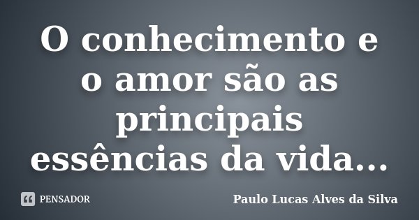 O conhecimento e o amor são as principais essências da vida...... Frase de Paulo Lucas Alves da Silva.
