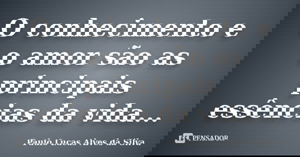 O conhecimento e o amor são as principais essências da vida...... Frase de Paulo Lucas Alves da Silva.