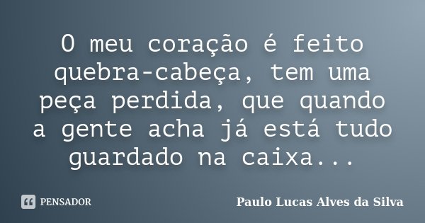 O meu coração é feito quebra-cabeça, tem uma peça perdida, que quando a gente acha já está tudo guardado na caixa...... Frase de Paulo Lucas Alves da Silva.