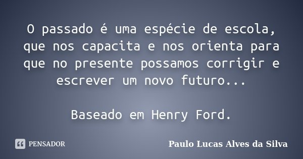 O passado é uma espécie de escola, que nos capacita e nos orienta para que no presente possamos corrigir e escrever um novo futuro... Baseado em Henry Ford.... Frase de Paulo Lucas Alves da Silva.