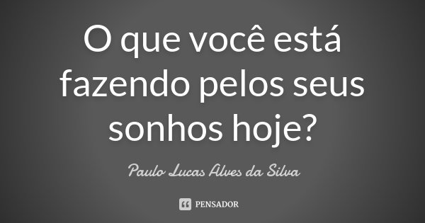O que você está fazendo pelos seus sonhos hoje?... Frase de Paulo Lucas Alves da Silva.