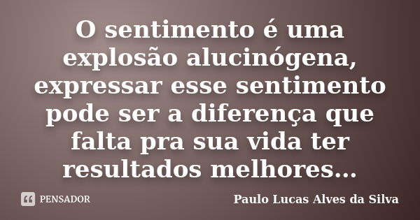 O sentimento é uma explosão alucinógena, expressar esse sentimento pode ser a diferença que falta pra sua vida ter resultados melhores…... Frase de Paulo Lucas Alves da Silva.