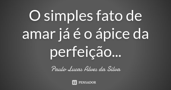 O simples fato de amar já é o ápice da perfeição...... Frase de Paulo Lucas Alves da Silva.