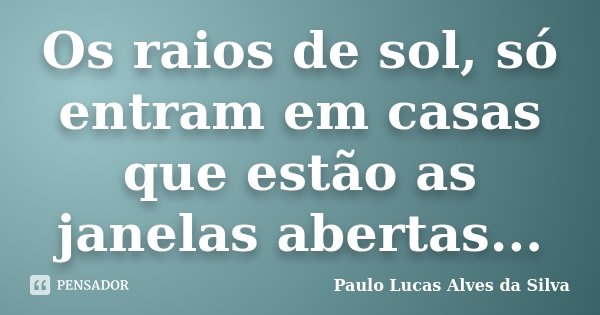 Os raios de sol, só entram em casas que estão as janelas abertas...... Frase de Paulo Lucas Alves da Silva.