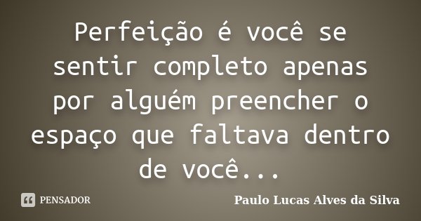 Perfeição é você se sentir completo apenas por alguém preencher o espaço que faltava dentro de você...... Frase de Paulo Lucas Alves da Silva.