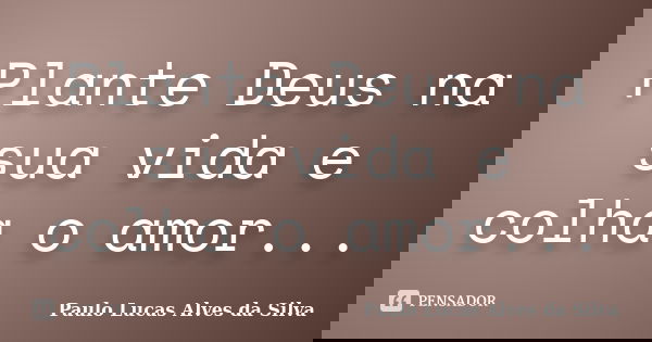 Plante Deus na sua vida e colha o amor...... Frase de Paulo Lucas Alves da Silva.