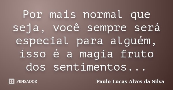 Por mais normal que seja, você sempre será especial para alguém, isso é a magia fruto dos sentimentos...... Frase de Paulo Lucas Alves da Silva.