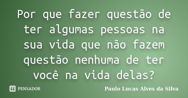 Por que fazer questão de ter algumas pessoas na sua vida que não fazem questão nenhuma de ter você na vida delas?... Frase de Paulo Lucas Alves da Silva.