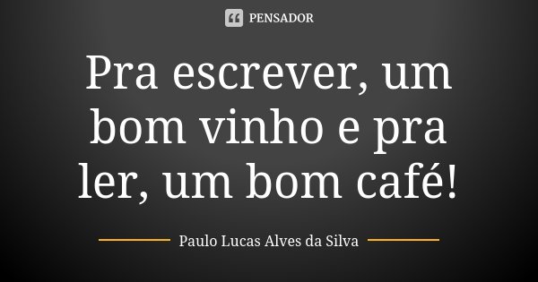 Pra escrever, um bom vinho e pra ler, um bom café!... Frase de Paulo Lucas Alves da Silva.