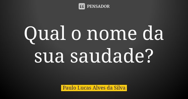 Qual o nome da sua saudade?... Frase de Paulo Lucas Alves da Silva.