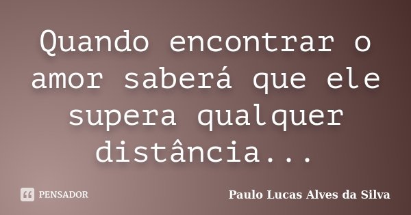 Quando encontrar o amor saberá que ele supera qualquer distância...... Frase de Paulo Lucas Alves da Silva.