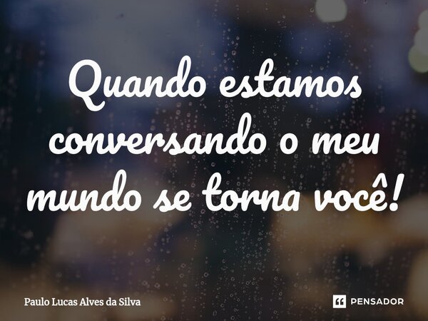 ⁠Quando estamos conversando o meu mundo se torna você!... Frase de Paulo Lucas Alves da Silva.